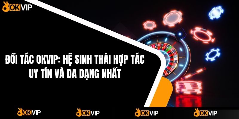Đối Tác OKVIP: Hệ Sinh Thái Hợp Tác Uy Tín Và Đa Dạng Nhất