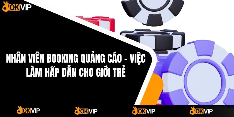 Nhân viên Booking quảng cáo – Việc làm hấp dẫn cho giới trẻ