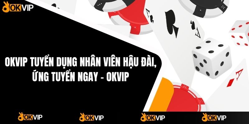 OKVIP Tuyển Dụng Nhân Viên Hậu Đài, Ứng Tuyển Ngay